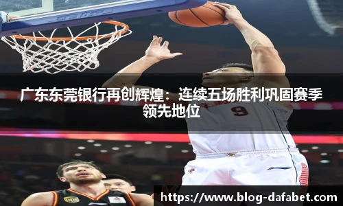 广东东莞银行再创辉煌：连续五场胜利巩固赛季领先地位