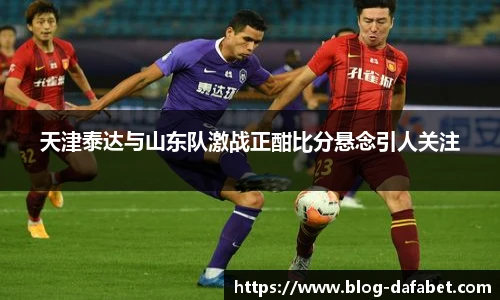 天津泰达与山东队激战正酣比分悬念引人关注