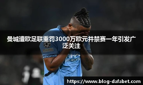 曼城遭欧足联重罚3000万欧元并禁赛一年引发广泛关注