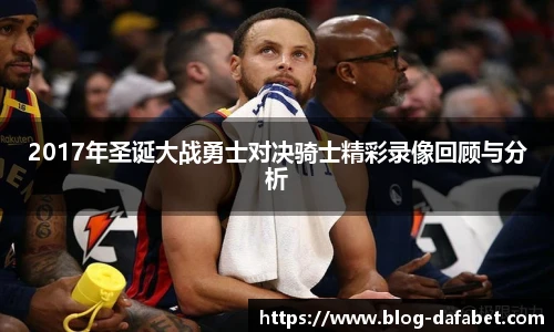 2017年圣诞大战勇士对决骑士精彩录像回顾与分析