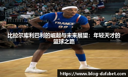 比拉尔库利巴利的崛起与未来展望：年轻天才的篮球之路