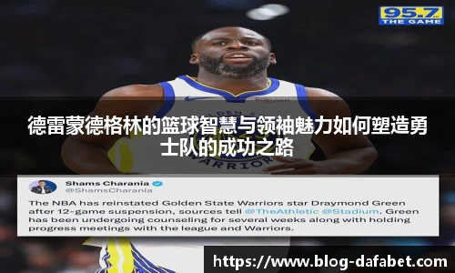 德雷蒙德格林的篮球智慧与领袖魅力如何塑造勇士队的成功之路