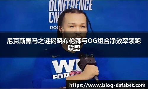 尼克斯黑马之谜揭晓布伦森与OG组合净效率领跑联盟
