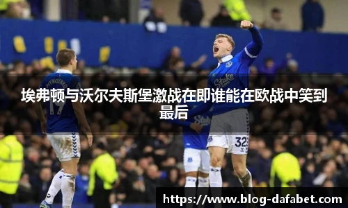 埃弗顿与沃尔夫斯堡激战在即谁能在欧战中笑到最后